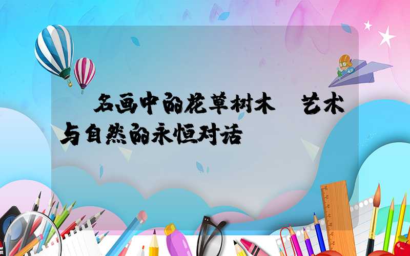 名画中的花草树木:艺术与自然的永恒对话